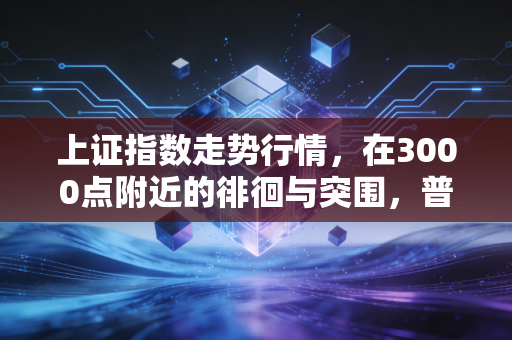 上证指数走势行情,在3000点附近的徘徊与突围,普通投资者该如何自处?