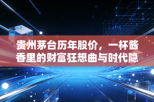 贵州茅台历年股价，一杯酱香里的财富狂想曲与时代隐喻