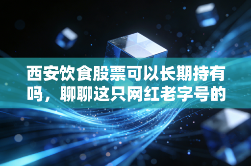 西安饮食股票可以长期持有吗，聊聊这只网红老字号的里里外外