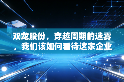 双龙股份，穿越周期的迷雾，我们该如何看待这家企业的转型与坚守？