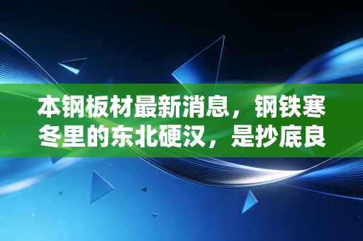 本钢板材最新消息，钢铁寒冬里的东北硬汉，是抄底良机还是价值陷阱？