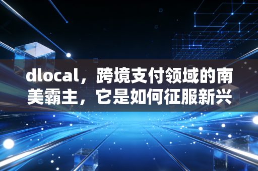 dlocal，跨境支付领域的南美霸主，它是如何征服新兴市场的？