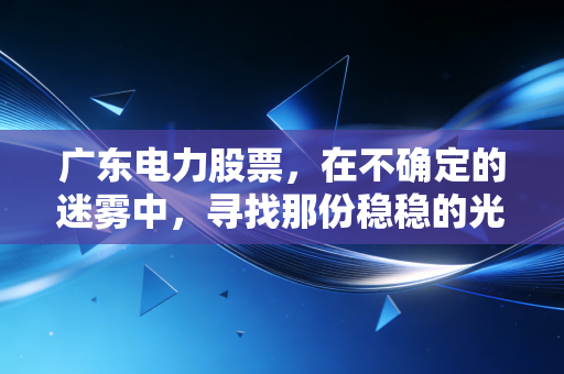 广东电力股票,在不确定的迷雾中,寻找那份稳稳的光明