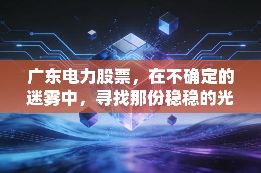 广东电力股票，在不确定的迷雾中，寻找那份稳稳的光明