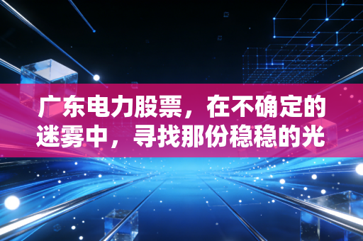 广东电力股票，在不确定的迷雾中，寻找那份稳稳的光明