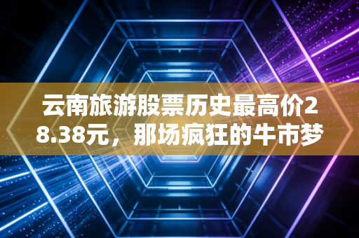 云南旅游股票历史最高价28.38元，那场疯狂的牛市梦，如今还能再续前缘吗？