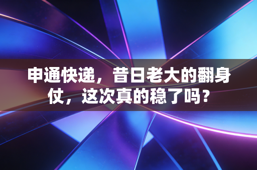 申通快递，昔日老大的翻身仗，这次真的稳了吗？
