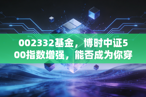 002332基金，博时中证500指数增强，能否成为你穿越牛熊的秘密武器？