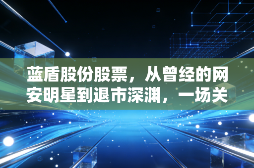 蓝盾股份股票，从曾经的网安明星到退市深渊，一场关于贪婪与悔恨的投资启示录