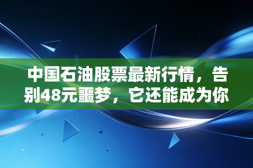 中国石油股票最新行情，告别48元噩梦，它还能成为你的养老股吗？