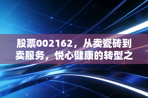 股票002162，从卖瓷砖到卖服务，悦心健康的转型之路到底能不能走通？