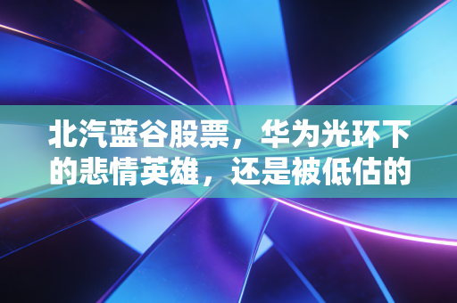 北汽蓝谷股票，华为光环下的悲情英雄，还是被低估的潜力股？