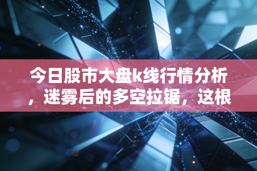 今日股市大盘k线行情分析,迷雾后的多空拉锯,这根K线藏着主力什么心思?