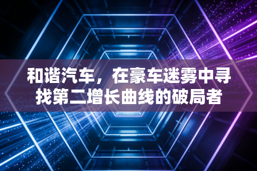和谐汽车，在豪车迷雾中寻找第二增长曲线的破局者