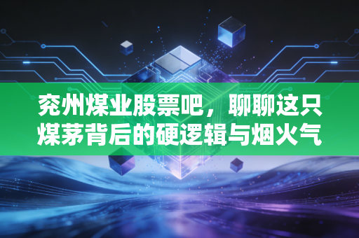 兖州煤业股票吧，聊聊这只煤茅背后的硬逻辑与烟火气