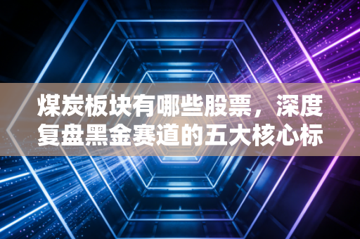 煤炭板块有哪些股票，深度复盘黑金赛道的五大核心标的与投资心法