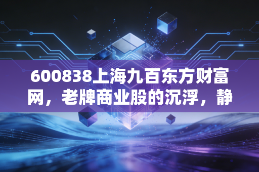 600838上海九百东方财富网，老牌商业股的沉浮，静安寺地下的隐形金矿还能挖多久？