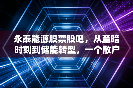 永泰能源股票股吧，从至暗时刻到储能转型，一个散户眼中的重生与博弈