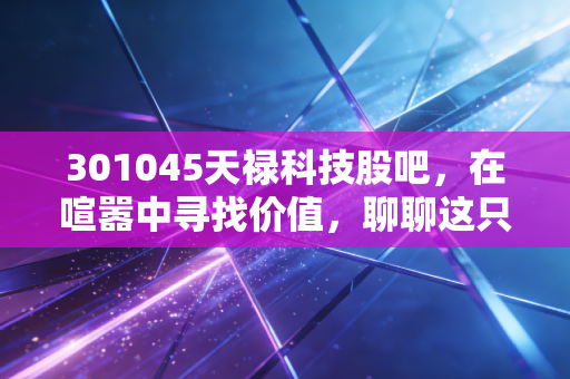 301045天禄科技股吧，在喧嚣中寻找价值，聊聊这只隐形冠军的成色与未来