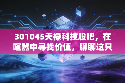 301045天禄科技股吧，在喧嚣中寻找价值，聊聊这只隐形冠军的成色与未来