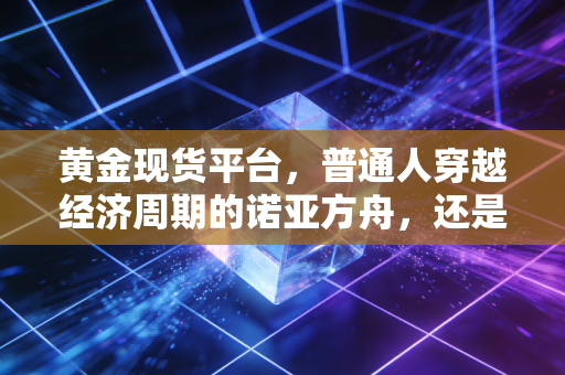 黄金现货平台，普通人穿越经济周期的诺亚方舟，还是深不见底的陷阱？