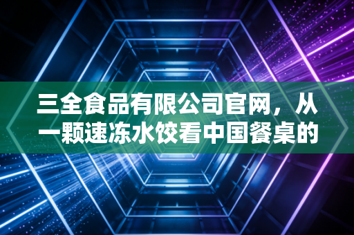 三全食品有限公司官网,从一颗速冻水饺看中国餐桌的懒人经济革命