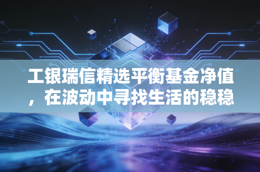 工银瑞信精选平衡基金净值,在波动中寻找生活的稳稳幸福