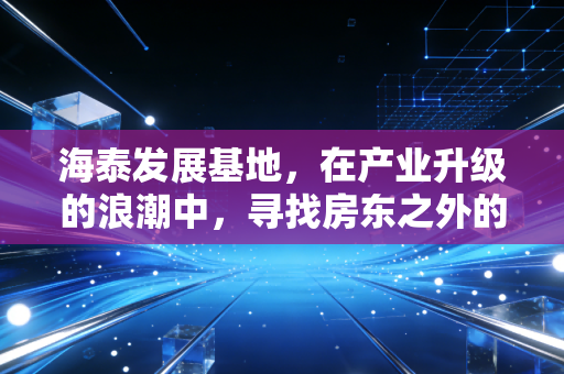海泰发展基地，在产业升级的浪潮中，寻找房东之外的第二增长曲线