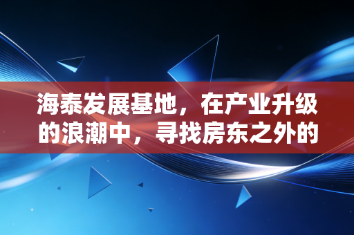 海泰发展基地，在产业升级的浪潮中，寻找房东之外的第二增长曲线