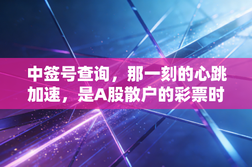 中签号查询，那一刻的心跳加速，是A股散户的彩票时刻还是财富陷阱？