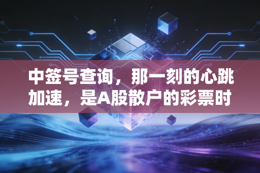 中签号查询，那一刻的心跳加速，是A股散户的彩票时刻还是财富陷阱？