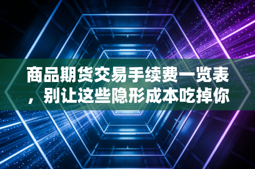 商品期货交易手续费一览表，别让这些隐形成本吃掉你的利润
