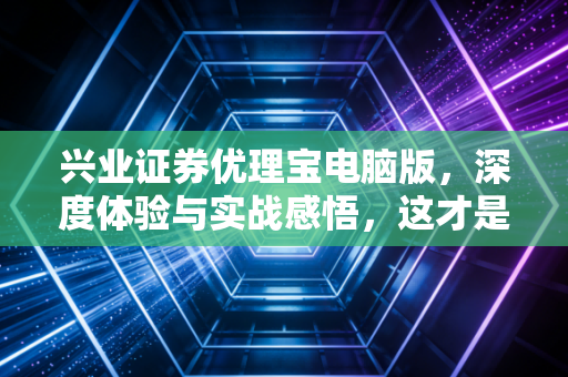 兴业证券优理宝电脑版，深度体验与实战感悟，这才是专业投资者该用的驾驶舱