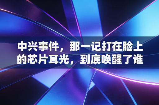 中兴事件，那一记打在脸上的芯片耳光，到底唤醒了谁？