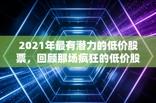 2021年最有潜力的低价股票，回顾那场疯狂的低价股盛宴与散户的觉醒