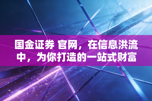 国金证券 官网,在信息洪流中,为你打造的一站式财富导航站