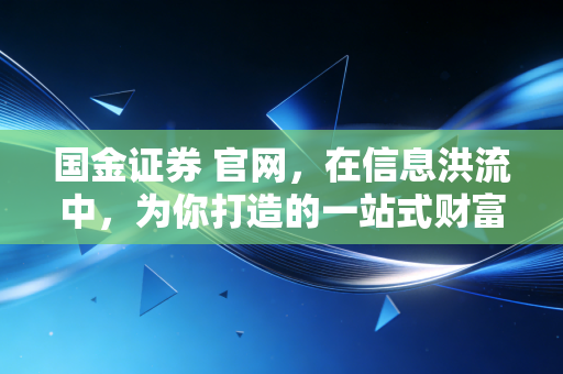 国金证券 官网,在信息洪流中,为你打造的一站式财富导航站