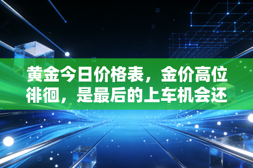 黄金今日价格表，金价高位徘徊，是最后的上车机会还是接盘时刻？