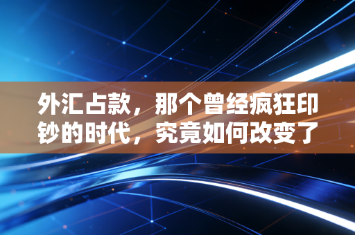 外汇占款,那个曾经疯狂印钞的时代,究竟如何改变了你的钱包?