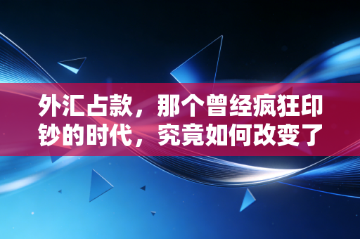 外汇占款,那个曾经疯狂印钞的时代,究竟如何改变了你的钱包?
