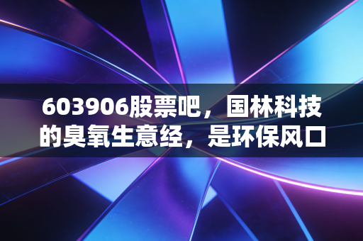 603906股票吧，国林科技的臭氧生意经，是环保风口还是散户的过山车？
