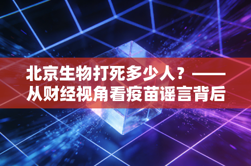 北京生物打死多少人？——从财经视角看疫苗谣言背后的市场情绪与真相