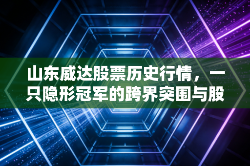 山东威达股票历史行情，一只隐形冠军的跨界突围与股民的爱恨情仇