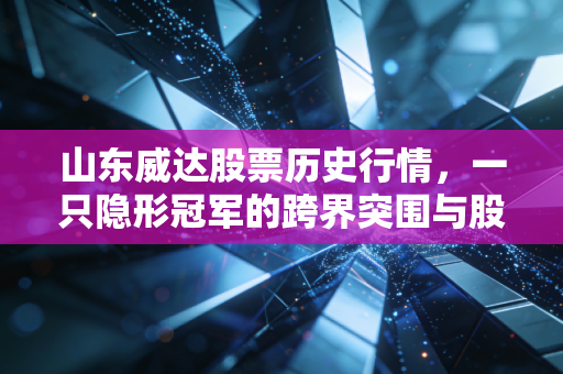 山东威达股票历史行情，一只隐形冠军的跨界突围与股民的爱恨情仇