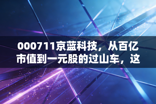 000711京蓝科技，从百亿市值到一元股的过山车，这到底是价值洼地还是散户坟场？