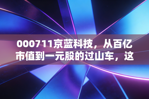 000711京蓝科技，从百亿市值到一元股的过山车，这到底是价值洼地还是散户坟场？