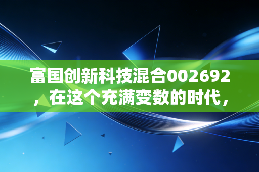 富国创新科技混合002692，在这个充满变数的时代，我们该如何通过科技基金寻找未来的阿尔法？