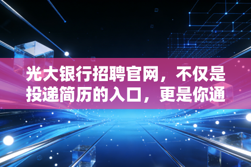 光大银行招聘官网，不仅是投递简历的入口，更是你通往金融新一线的起跑线