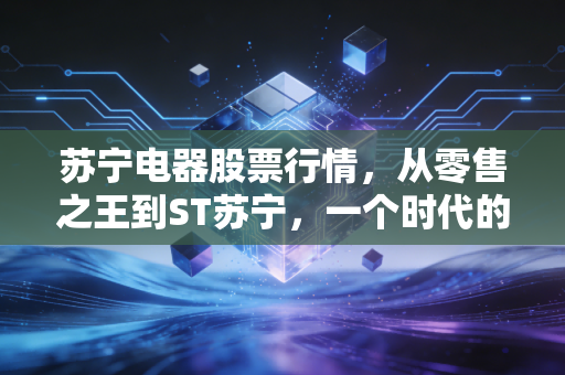苏宁电器股票行情，从零售之王到ST苏宁，一个时代的落幕还是涅槃重生的开始？