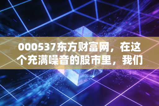 000537东方财富网，在这个充满噪音的股市里，我们该如何守住自己的钱包？